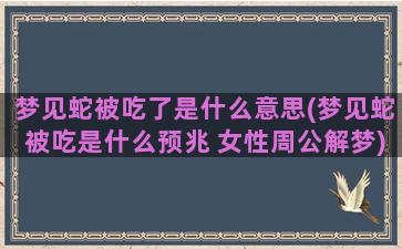 梦见蛇被吃了是什么意思(梦见蛇被吃是什么预兆 女性周公解梦)